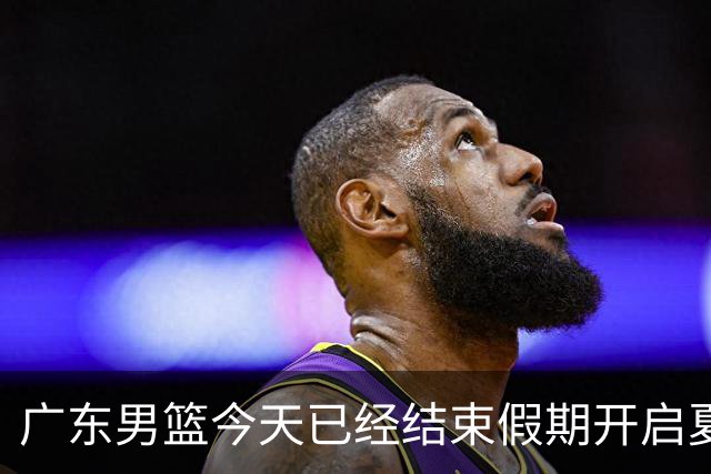 广东男篮今天已经结束假期开启夏训备战 徐杰黄明依在美特训